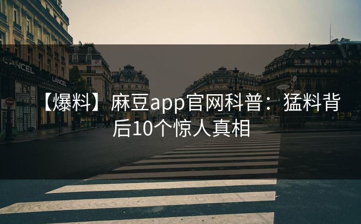 【爆料】麻豆app官网科普：猛料背后10个惊人真相
