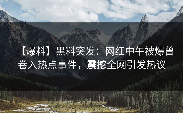 【爆料】黑料突发：网红中午被爆曾卷入热点事件，震撼全网引发热议