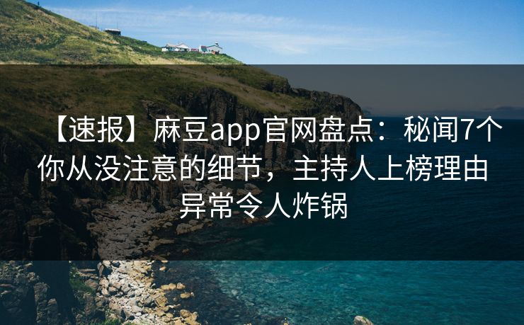 【速报】麻豆app官网盘点：秘闻7个你从没注意的细节，主持人上榜理由异常令人炸锅