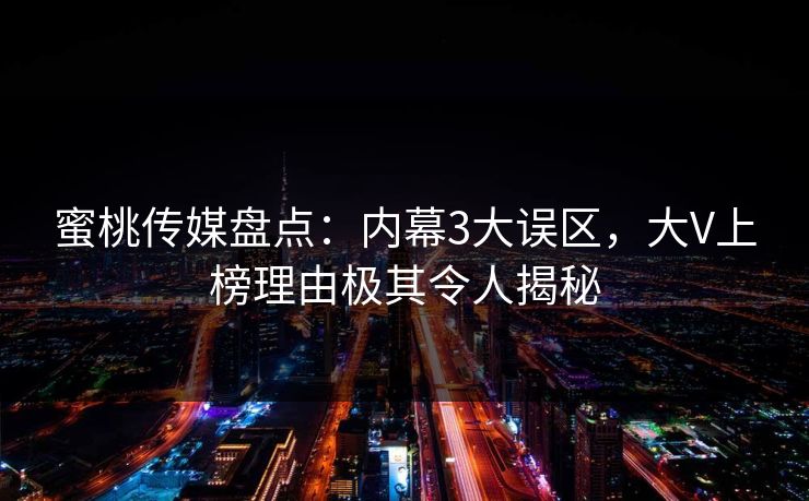 蜜桃传媒盘点：内幕3大误区，大V上榜理由极其令人揭秘
