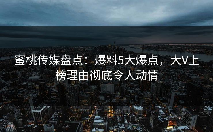 蜜桃传媒盘点：爆料5大爆点，大V上榜理由彻底令人动情