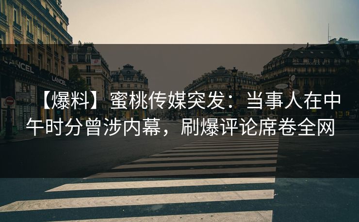 【爆料】蜜桃传媒突发：当事人在中午时分曾涉内幕，刷爆评论席卷全网