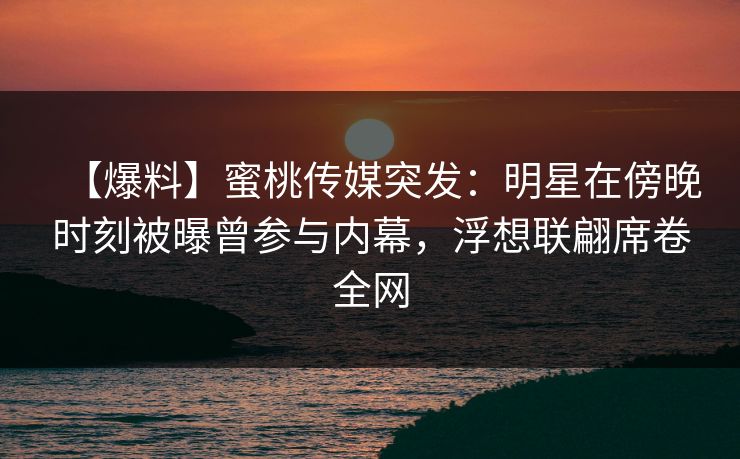 【爆料】蜜桃传媒突发：明星在傍晚时刻被曝曾参与内幕，浮想联翩席卷全网