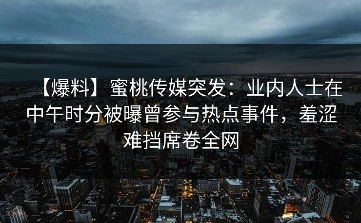 【爆料】蜜桃传媒突发：业内人士在中午时分被曝曾参与热点事件，羞涩难挡席卷全网