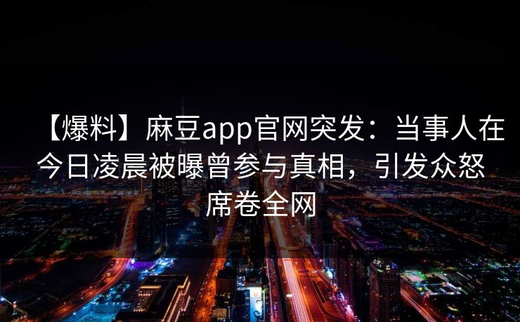 【爆料】麻豆app官网突发：当事人在今日凌晨被曝曾参与真相，引发众怒席卷全网