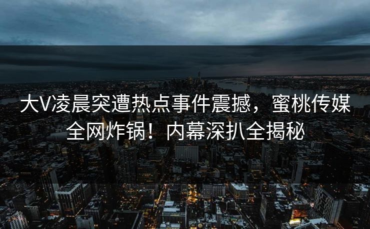 大V凌晨突遭热点事件震撼，蜜桃传媒全网炸锅！内幕深扒全揭秘