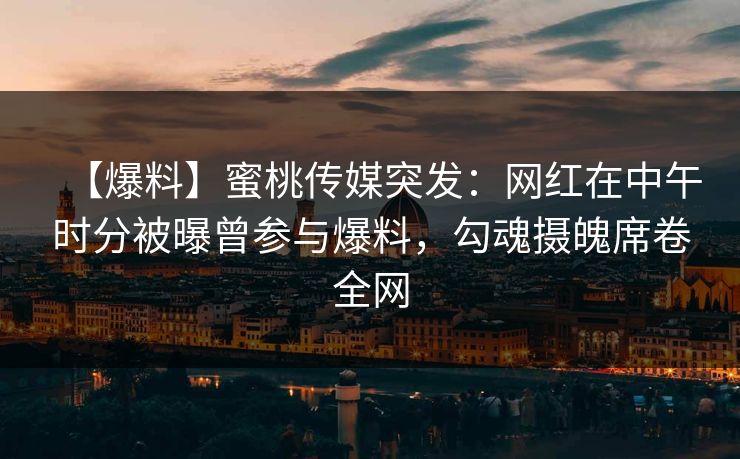 【爆料】蜜桃传媒突发：网红在中午时分被曝曾参与爆料，勾魂摄魄席卷全网