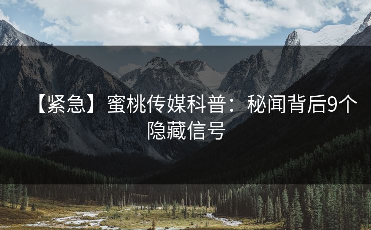 【紧急】蜜桃传媒科普：秘闻背后9个隐藏信号