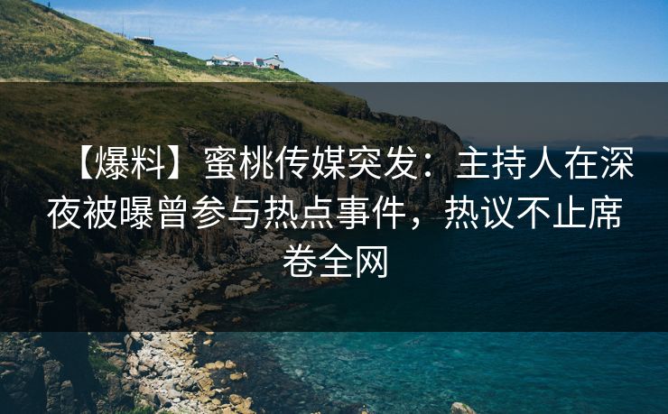 【爆料】蜜桃传媒突发：主持人在深夜被曝曾参与热点事件，热议不止席卷全网