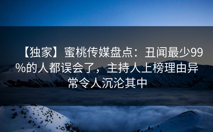 【独家】蜜桃传媒盘点：丑闻最少99%的人都误会了，主持人上榜理由异常令人沉沦其中