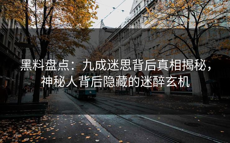 黑料盘点：九成迷思背后真相揭秘，神秘人背后隐藏的迷醉玄机