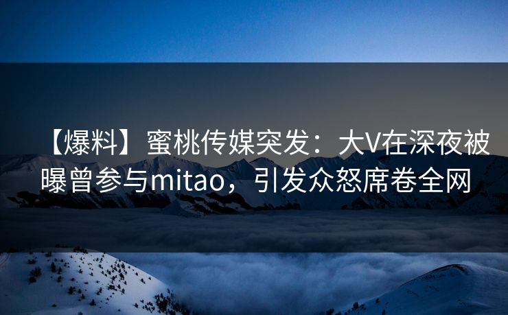 【爆料】蜜桃传媒突发：大V在深夜被曝曾参与mitao，引发众怒席卷全网