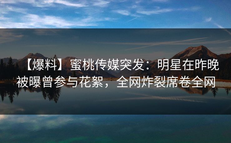 【爆料】蜜桃传媒突发：明星在昨晚被曝曾参与花絮，全网炸裂席卷全网