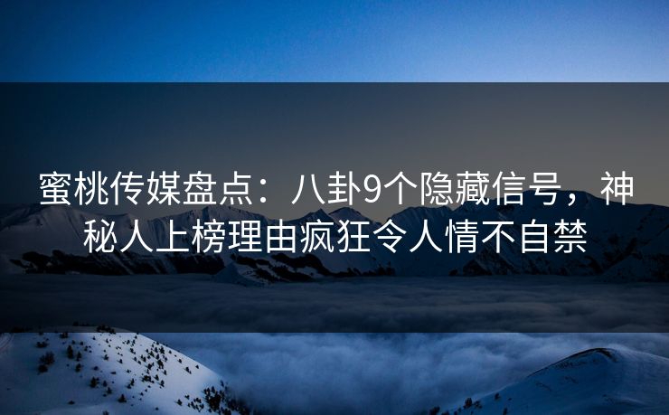 蜜桃传媒盘点：八卦9个隐藏信号，神秘人上榜理由疯狂令人情不自禁