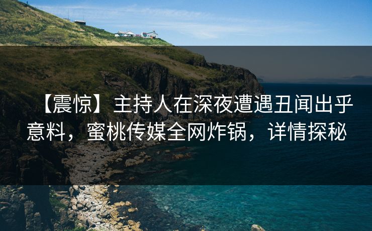 【震惊】主持人在深夜遭遇丑闻出乎意料，蜜桃传媒全网炸锅，详情探秘