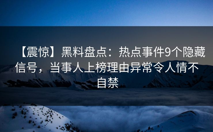 【震惊】黑料盘点：热点事件9个隐藏信号，当事人上榜理由异常令人情不自禁