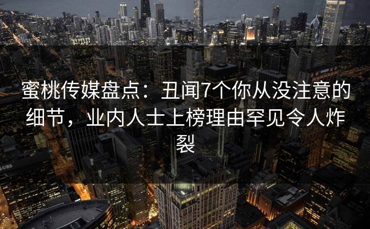 蜜桃传媒盘点：丑闻7个你从没注意的细节，业内人士上榜理由罕见令人炸裂