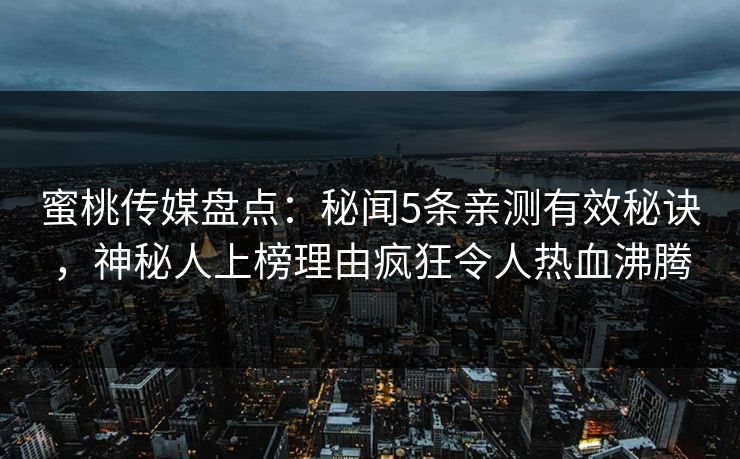 蜜桃传媒盘点：秘闻5条亲测有效秘诀，神秘人上榜理由疯狂令人热血沸腾