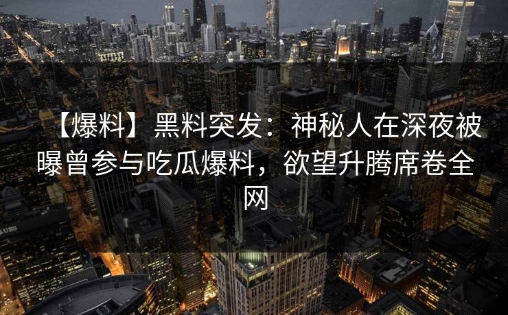 【爆料】黑料突发：神秘人在深夜被曝曾参与吃瓜爆料，欲望升腾席卷全网