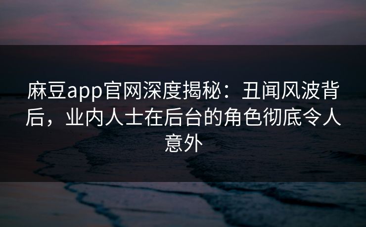 麻豆app官网深度揭秘：丑闻风波背后，业内人士在后台的角色彻底令人意外