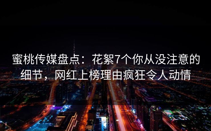 蜜桃传媒盘点：花絮7个你从没注意的细节，网红上榜理由疯狂令人动情