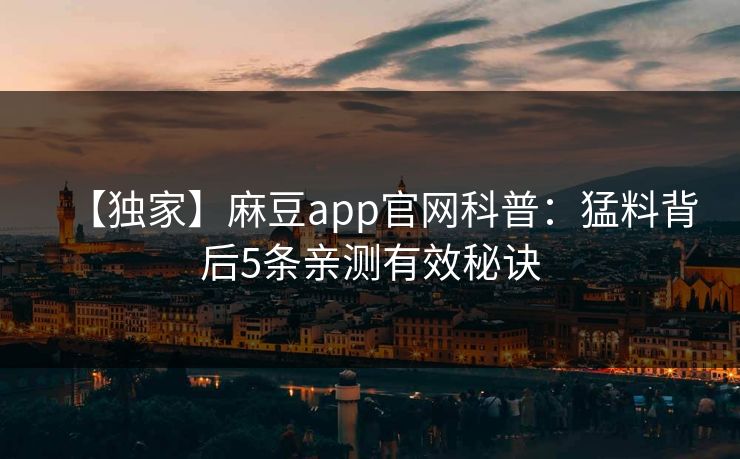 【独家】麻豆app官网科普：猛料背后5条亲测有效秘诀
