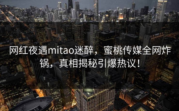 网红夜遇mitao迷醉，蜜桃传媒全网炸锅，真相揭秘引爆热议！