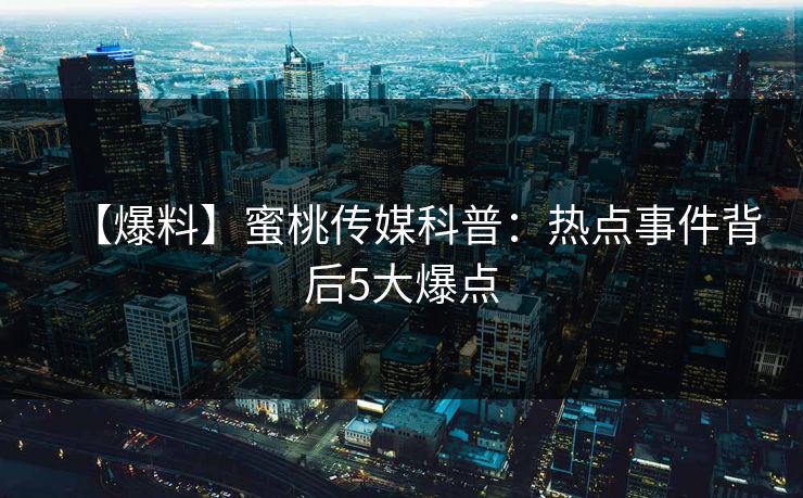 【爆料】蜜桃传媒科普：热点事件背后5大爆点