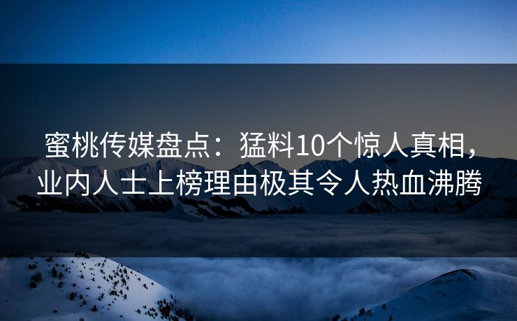 蜜桃传媒盘点：猛料10个惊人真相，业内人士上榜理由极其令人热血沸腾