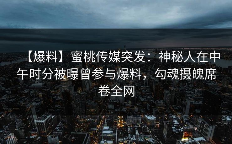 【爆料】蜜桃传媒突发：神秘人在中午时分被曝曾参与爆料，勾魂摄魄席卷全网