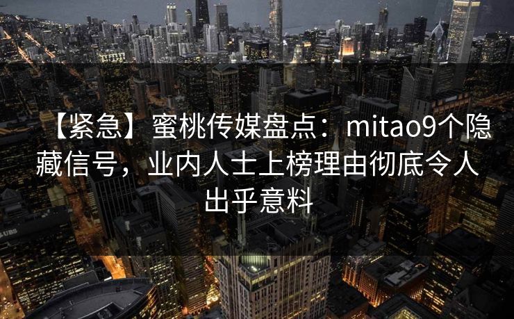 【紧急】蜜桃传媒盘点：mitao9个隐藏信号，业内人士上榜理由彻底令人出乎意料