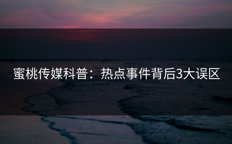 蜜桃传媒科普：热点事件背后3大误区