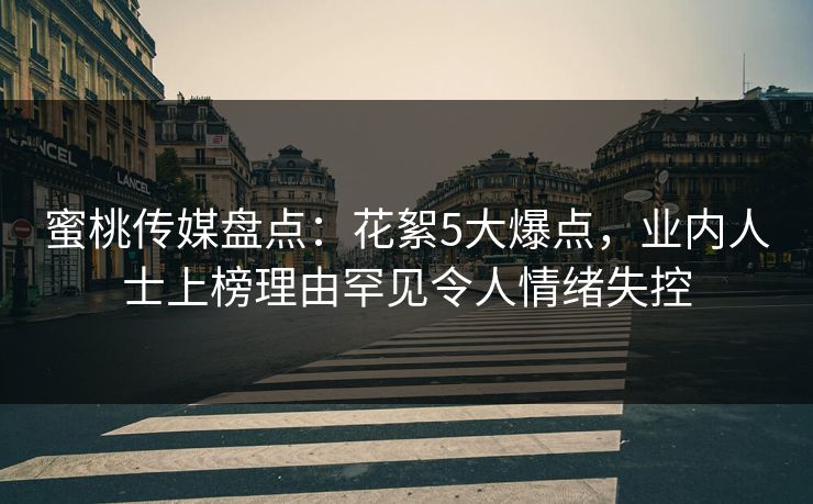 蜜桃传媒盘点：花絮5大爆点，业内人士上榜理由罕见令人情绪失控