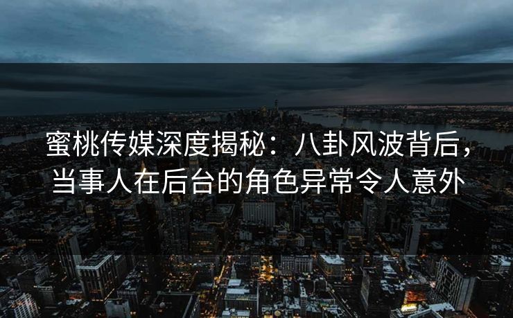 蜜桃传媒深度揭秘：八卦风波背后，当事人在后台的角色异常令人意外