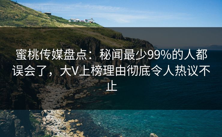 蜜桃传媒盘点：秘闻最少99%的人都误会了，大V上榜理由彻底令人热议不止