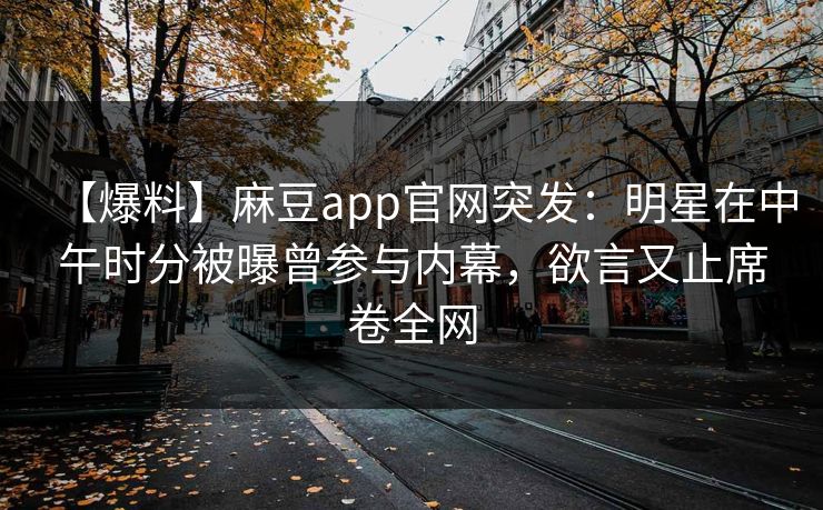 【爆料】麻豆app官网突发：明星在中午时分被曝曾参与内幕，欲言又止席卷全网