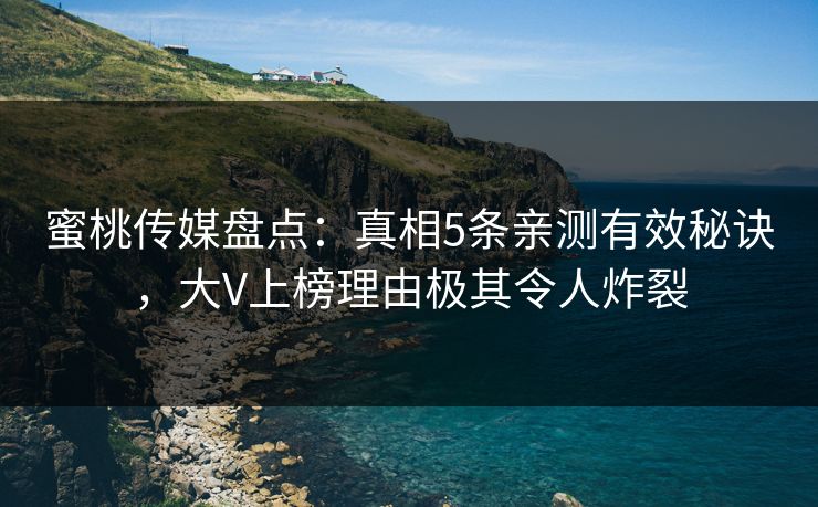 蜜桃传媒盘点：真相5条亲测有效秘诀，大V上榜理由极其令人炸裂