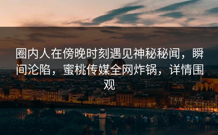 圈内人在傍晚时刻遇见神秘秘闻，瞬间沦陷，蜜桃传媒全网炸锅，详情围观
