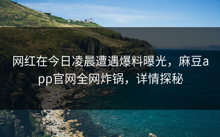 网红在今日凌晨遭遇爆料曝光，麻豆app官网全网炸锅，详情探秘