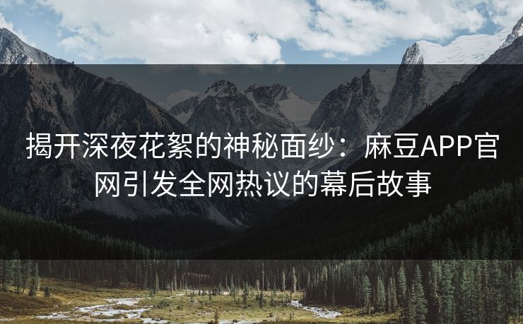 揭开深夜花絮的神秘面纱：麻豆APP官网引发全网热议的幕后故事