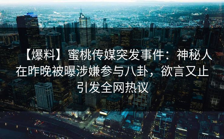 【爆料】蜜桃传媒突发事件：神秘人在昨晚被曝涉嫌参与八卦，欲言又止引发全网热议