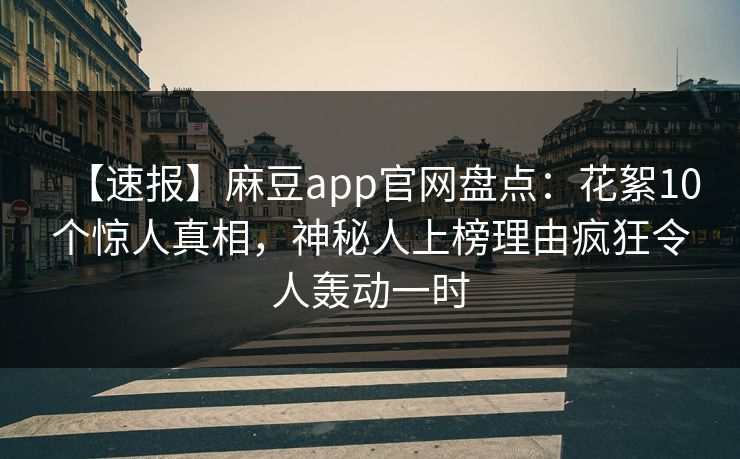 【速报】麻豆app官网盘点：花絮10个惊人真相，神秘人上榜理由疯狂令人轰动一时