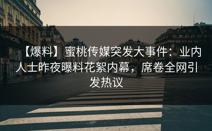 【爆料】蜜桃传媒突发大事件：业内人士昨夜曝料花絮内幕，席卷全网引发热议