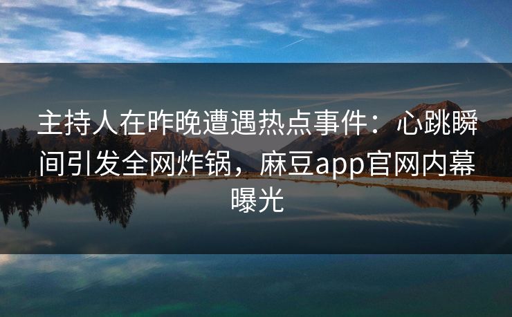 主持人在昨晚遭遇热点事件：心跳瞬间引发全网炸锅，麻豆app官网内幕曝光