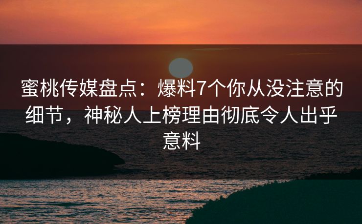 蜜桃传媒盘点：爆料7个你从没注意的细节，神秘人上榜理由彻底令人出乎意料