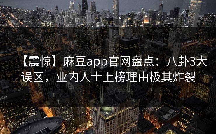 【震惊】麻豆app官网盘点：八卦3大误区，业内人士上榜理由极其炸裂