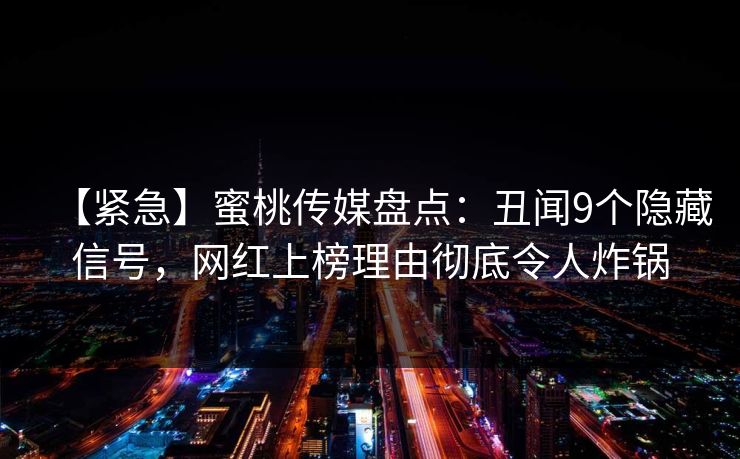 【紧急】蜜桃传媒盘点：丑闻9个隐藏信号，网红上榜理由彻底令人炸锅