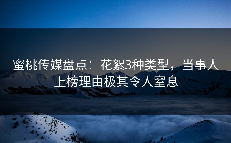 蜜桃传媒盘点：花絮3种类型，当事人上榜理由极其令人窒息