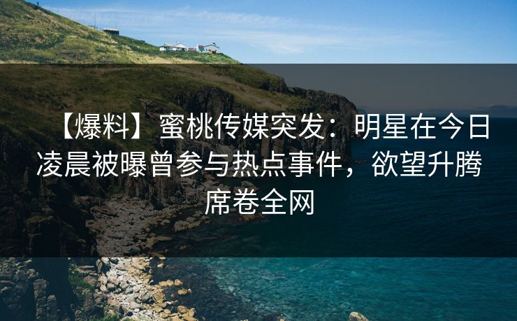 【爆料】蜜桃传媒突发：明星在今日凌晨被曝曾参与热点事件，欲望升腾席卷全网