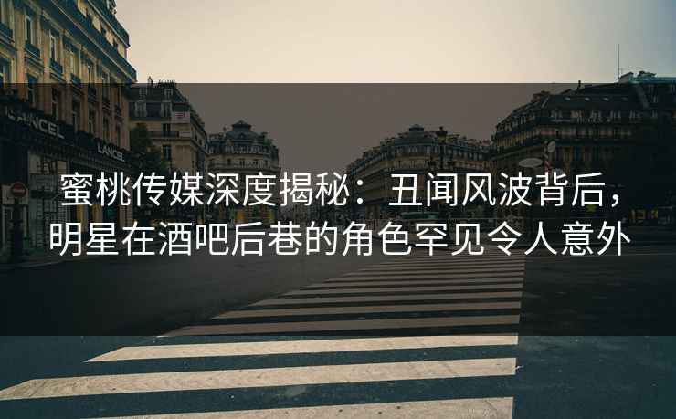 蜜桃传媒深度揭秘:丑闻风波背后,明星在酒吧后巷的角色罕见令人意外 蜜桃传媒深度揭秘:丑闻风波背后,明星在酒吧后巷的角色罕见令人意外